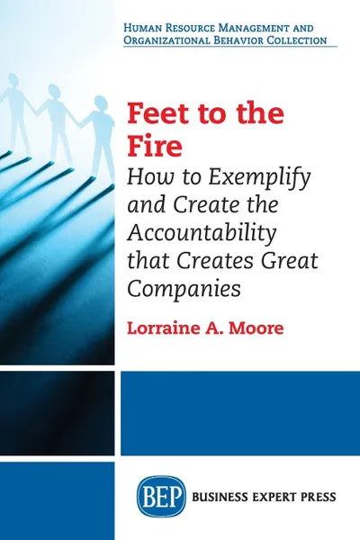 Обложка книги Feet to the Fire. How to Exemplify and Create the Accountability that Creates Great Companies, Lorraine A. Moore