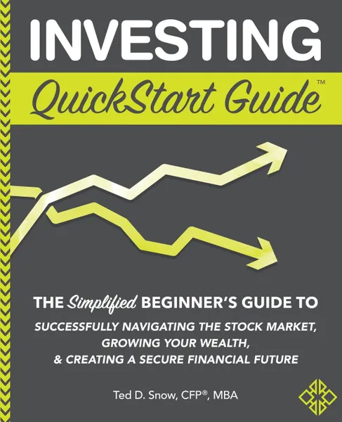 Обложка книги Investing QuickStart Guide. The Simplified Beginner.s Guide to Successfully Navigating the Stock Market, Growing Your Wealth . Creating a Secure Financial Future, Ted D. Snow CFP® MBA