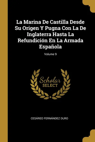 Обложка книги La Marina De Castilla Desde Su Origen Y Pugna Con La De Inglaterra Hasta La Refundicion En La Armada Espanola; Volume 9, Cesáreo Fernández Duro