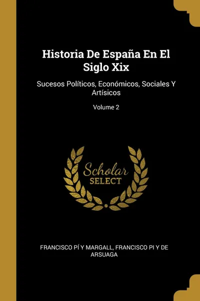 Обложка книги Historia De Espana En El Siglo Xix. Sucesos Politicos, Economicos, Sociales Y Artisicos; Volume 2, Francisco Pí Y Margall, Francisco Pi Y De Arsuaga