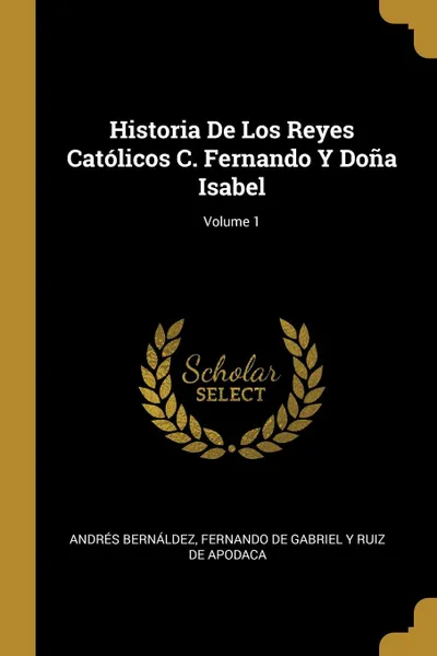 Обложка книги Historia De Los Reyes Catolicos C. Fernando Y Dona Isabel; Volume 1, Andrés Bernáldez