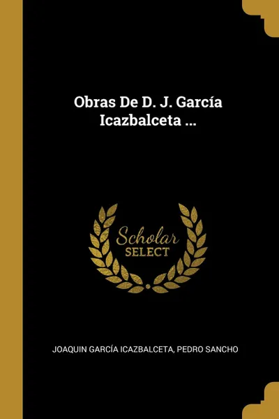 Обложка книги Obras De D. J. Garcia Icazbalceta ..., Joaquin García Icazbalceta, Pedro Sancho