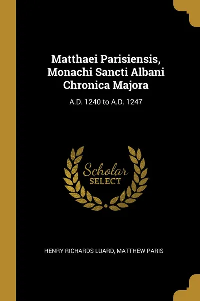 Обложка книги Matthaei Parisiensis, Monachi Sancti Albani Chronica Majora. A.D. 1240 to A.D. 1247, Henry Richards Luard, Matthew Paris