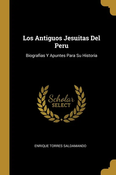 Обложка книги Los Antiguos Jesuitas Del Peru. Biografias Y Apuntes Para Su Historia, Enrique Torres Saldamando