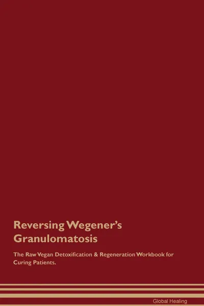 Обложка книги Reversing Wegener.s Granulomatosis The Raw Vegan Detoxification . Regeneration Workbook for Curing Patients, Global Healing