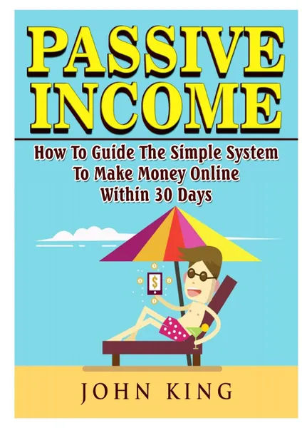 Обложка книги Passive Income How To Guide The Simple System To Make Money Online Within 30 Days, John King