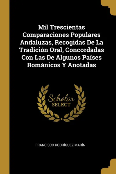 Обложка книги Mil Trescientas Comparaciones Populares Andaluzas, Recogidas De La Tradicion Oral, Concordadas Con Las De Algunos Paises Romanicos Y Anotadas, Francisco Rodríguez Marín