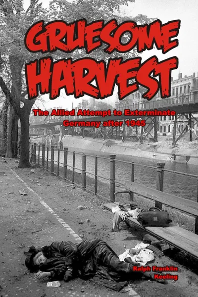 Обложка книги Gruesome Harvest. The Allied Attempt to Exterminate Germany after 1945, Ralph F. Keeling