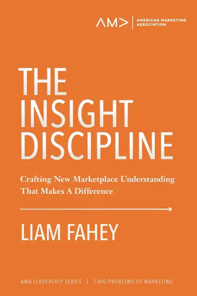 Обложка книги The Insight Discipline. Crafting New Marketplace Understanding That Makes A Difference, Liam Fahey