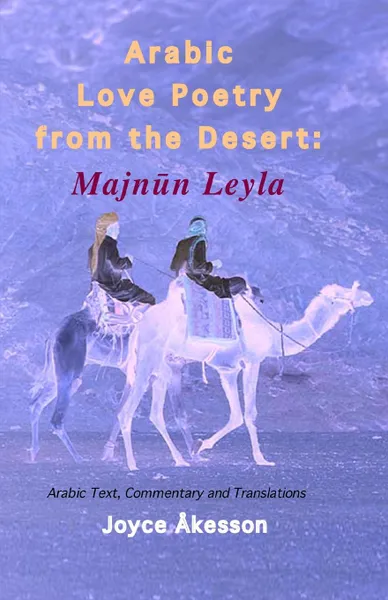 Обложка книги Arabic Love Poetry from the Desert. Majnun Leyla, Arabic Text, Commentary and Translations, Joyce Akesson