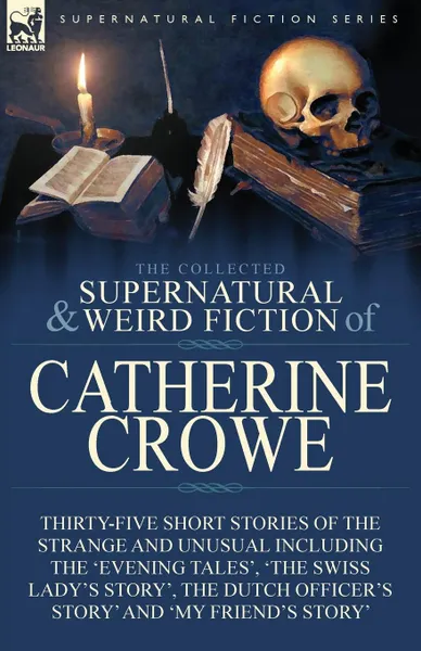 Обложка книги The Collected Supernatural and Weird Fiction of Catherine Crowe. Thirty-Five Short Stories of the Strange and Unusual Including the .Evening Tales., .The Swiss Lady.s Story., The Dutch Officer.s Story. and .My Friend.s Story., Catherine Crowe