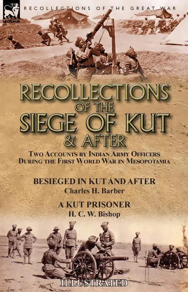 Обложка книги Recollections of the Siege of Kut . After. Two Accounts by Indian Army Officers During the First World War in Mesopotamia-Besieged in Kut and After by Charles H. Barber . A Kut Prisoner by H. C. W. Bishop, Charles   H. Barber, H. C. W. Bishop