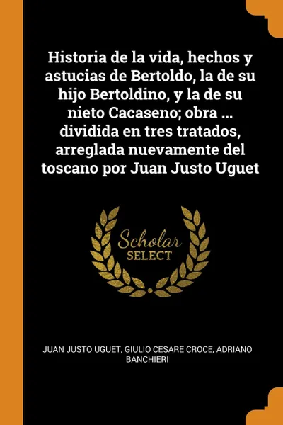 Обложка книги Historia de la vida, hechos y astucias de Bertoldo, la de su hijo Bertoldino, y la de su nieto Cacaseno; obra ... dividida en tres tratados, arreglada nuevamente del toscano por Juan Justo Uguet, Juan Justo Uguet, Giulio Cesare Croce, Adriano Banchieri