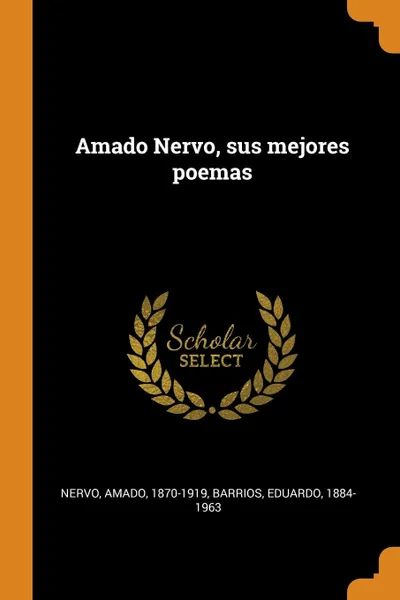 Обложка книги Amado Nervo, sus mejores poemas, Nervo Amado 1870-1919, Barrios Eduardo 1884-1963