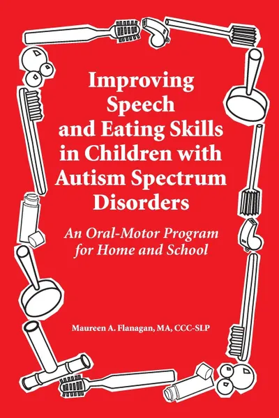 Обложка книги Improving Speech and Eating Skills in Children with Autism Spectrum Disorders. An Oral-Motor Program for Home and School, Maureen A. Flanagan