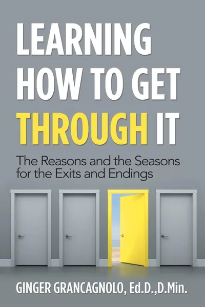 Обложка книги Learning How to Get Through It. The Reasons and the Seasons for the Exits and Endings, Ginger Grancagnolo Ed.D. D.Min.