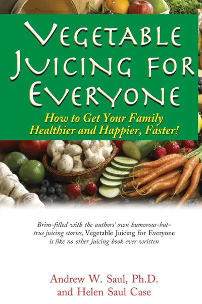 Обложка книги Vegetable Juicing for Everyone. How to Get Your Family Healther and Happier, Faster., Ph.D. Andrew W. Saul, Helen Saul Case