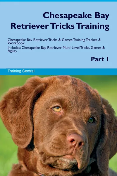 Обложка книги Chesapeake Bay Retriever Tricks Training Chesapeake Bay Retriever Tricks . Games Training Tracker . Workbook.  Includes. Chesapeake Bay Retriever Multi-Level Tricks, Games . Agility. Part 1, Training Central