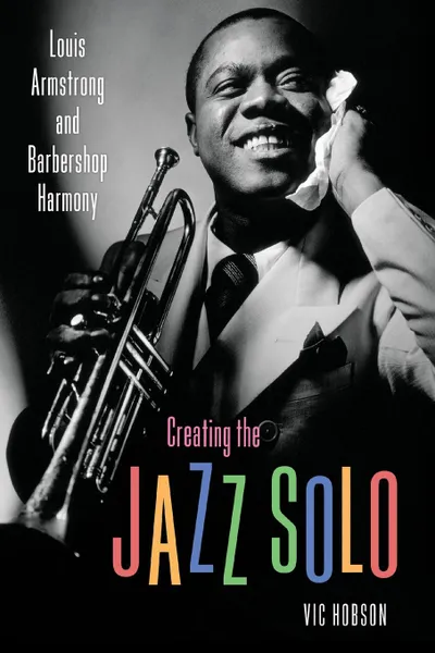 Обложка книги Creating the Jazz Solo. Louis Armstrong and Barbershop Harmony, Vic Hobson