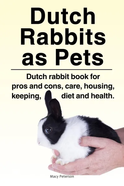 Обложка книги Dutch Rabbits. Dutch Rabbits as Pets. Dutch rabbit book for pros and cons, care, housing, keeping, diet and health., Macy Peterson