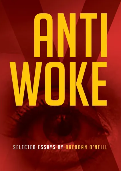 Обложка книги ANTI - WOKE. SELECTED ESSAYS BY BRENDAN O.NEILL, Brendan O'Neill