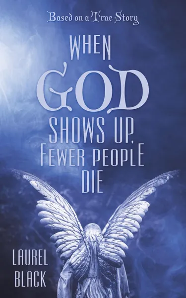 Обложка книги When God Shows Up, Fewer People Die. Based on a True Story, Laurel Black