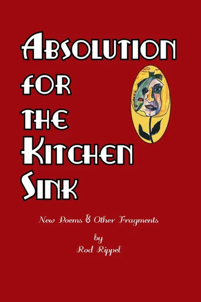 Обложка книги Absolution for the Kitchen Sink. New Poems and Other Fragments, Rod Rippel