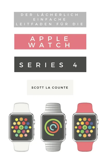 Обложка книги Der Lacherlich Einfache Leitfaden Fur Die Apple Watch Series 4. Eine Praktische Anleitung Fur Den Ein-stieg In Die Nachste Generation Von Apple Watch Und Watchos 5, Scott La Counte