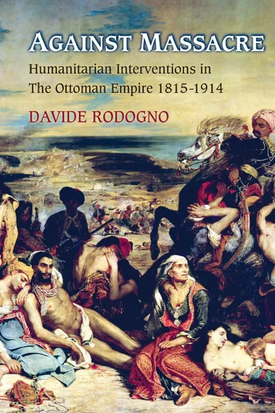 Обложка книги Against Massacre. Humanitarian Interventions in the Ottoman Empire, 1815-1914, Davide Rodogno