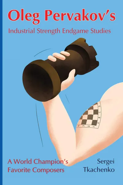 Обложка книги Oleg Pervakov.s Industrial Strength Endgame Studies. A World Champion.s Favorite Composers, Sergei Tkachenko