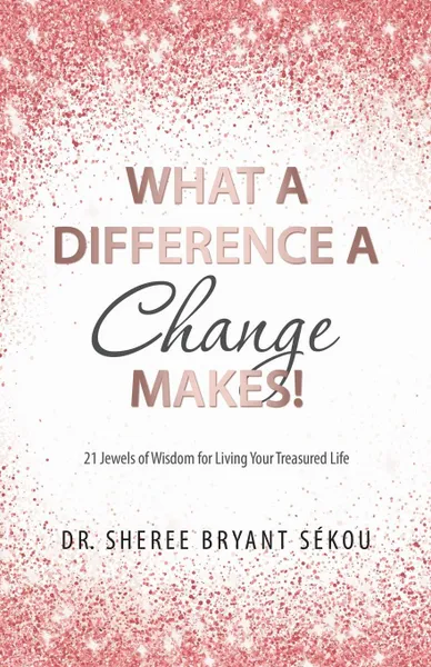 Обложка книги What a Difference a Change Makes.. 21 Jewels of Wisdom for Living Your Treasured Life, Dr. Sheree Bryant Sékou