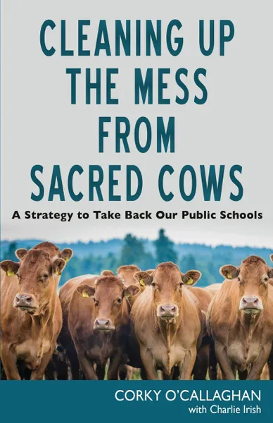 Обложка книги Cleaning up the Mess from Sacred Cows. A Strategy to Take Back Our Public Schools, Corky O'Callaghan, Charlie Irish