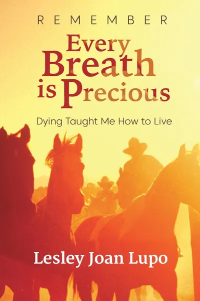 Обложка книги Remember, Every Breath is Precious. Dying Taught Me How to Live, Lesley Joan Lupo