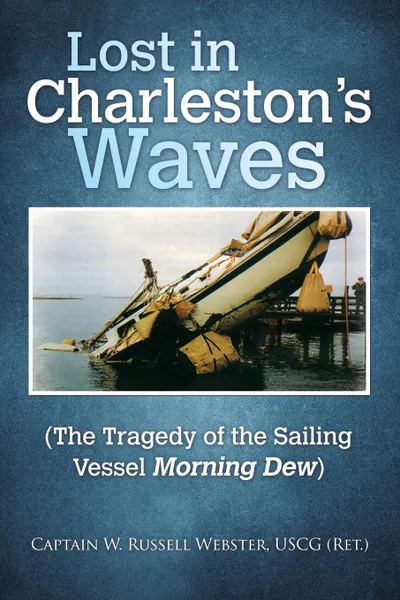 Обложка книги Lost in Charleston.s Waves. The Tragedy of the Sailing Vessel Morning Dew, Capt. W. Russell Webster USCG