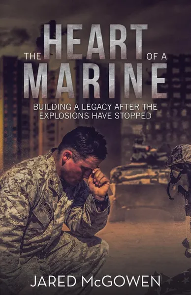 Обложка книги The Heart of a Marine. Building a Legacy After the Explosions Have Stopped, Jared McGowen