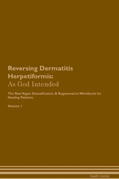 Обложка книги Reversing Dermatitis Herpetiformis. As God Intended The Raw Vegan Plant-Based Detoxification . Regeneration Workbook for Healing Patients. Volume 1, Health Central