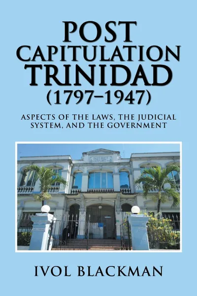 Обложка книги Post Capitulation Trinidad (1797-1947). Aspects of the Laws, the Judicial System, and the Government, Ivol Blackman