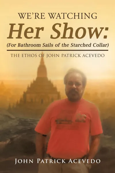 Обложка книги We.Re Watching Her Show. (For Bathroom Sails of the Starched Collar): The Ethos of John Patrick Acevedo, John Patrick Acevedo