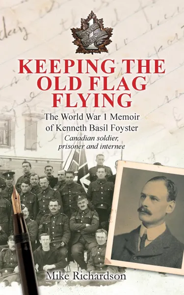 Обложка книги Keeping The Old Flag Flying. The World War 1 Memoir of Kenneth Basil Foyster Canadian Soldier, Prisoner and Internee, Mike Richardson