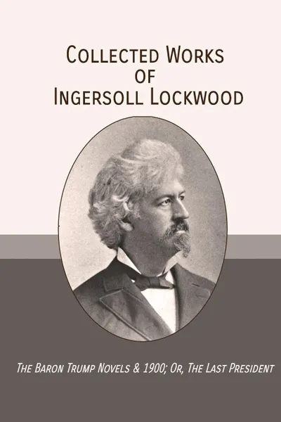 Обложка книги Collected Works of Ingersoll Lockwood. The Baron Trump Novels . 1900; Or, The Last President, Ingersoll Lockwood