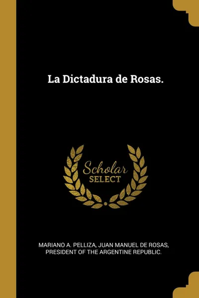Обложка книги La Dictadura de Rosas., Mariano A. Pelliza, President of the Argentine Republ Rosas