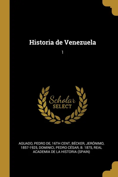 Обложка книги Historia de Venezuela. 1, Pedro de Aguado, Jerónimo Bécker, Pedro César Dominici