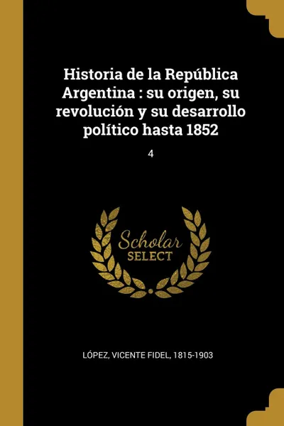 Обложка книги Historia de la Republica Argentina. su origen, su revolucion y su desarrollo politico hasta 1852: 4, Vicente Fidel López