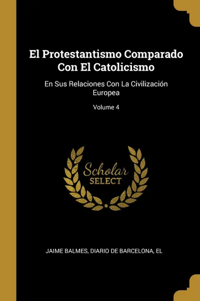 Обложка книги El Protestantismo Comparado Con El Catolicismo. En Sus Relaciones Con La Civilizacion Europea; Volume 4, Jaime Balmes, El