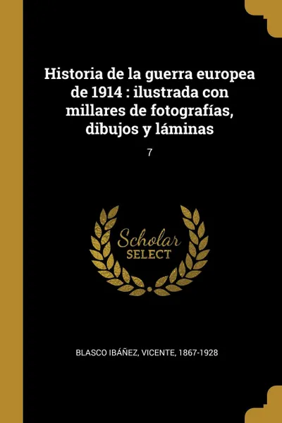 Обложка книги Historia de la guerra europea de 1914. ilustrada con millares de fotografias, dibujos y laminas: 7, Vicente Blasco Ibáñez