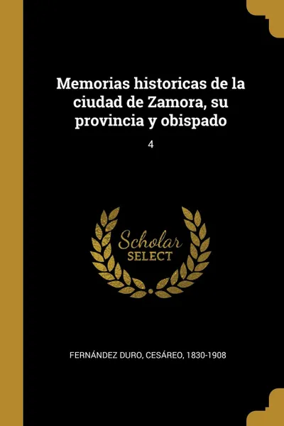 Обложка книги Memorias historicas de la ciudad de Zamora, su provincia y obispado. 4, Cesáreo Fernández Duro