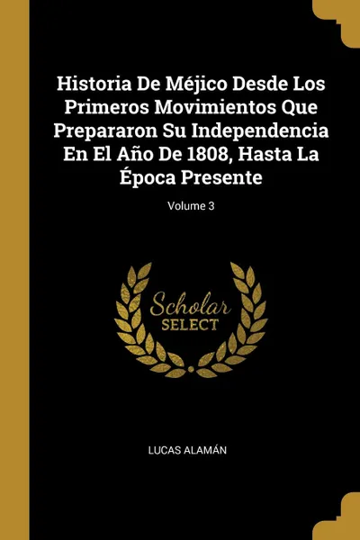 Обложка книги Historia De Mejico Desde Los Primeros Movimientos Que Prepararon Su Independencia En El Ano De 1808, Hasta La Epoca Presente; Volume 3, Lucas Alamán