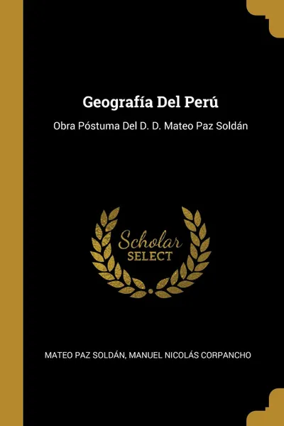 Обложка книги Geografia Del Peru. Obra Postuma Del D. D. Mateo Paz Soldan, Mateo Paz Soldán, Manuel Nicolás Corpancho