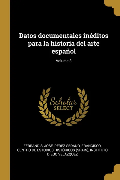 Обложка книги Datos documentales ineditos para la historia del arte espanol; Volume 3, Ferrandis Jose, Pérez Sedano Francisco