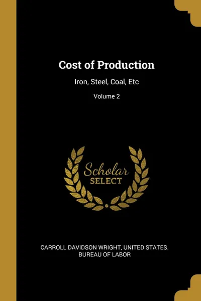 Обложка книги Cost of Production. Iron, Steel, Coal, Etc; Volume 2, Carroll Davidson Wright